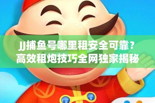 JJ捕鱼号哪里租安全可靠？高效租炮技巧全网独家揭秘