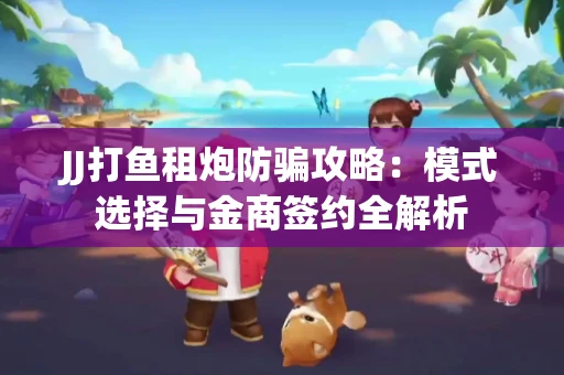 JJ打鱼租炮防骗攻略：模式选择与金商签约全解析