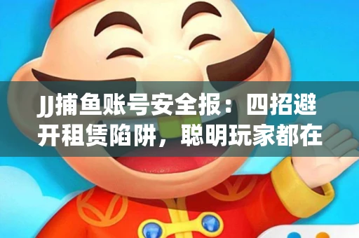 JJ捕鱼账号安全报：四招避开租赁陷阱，聪明玩家都在做