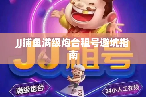 JJ捕鱼满级炮台租号避坑指南