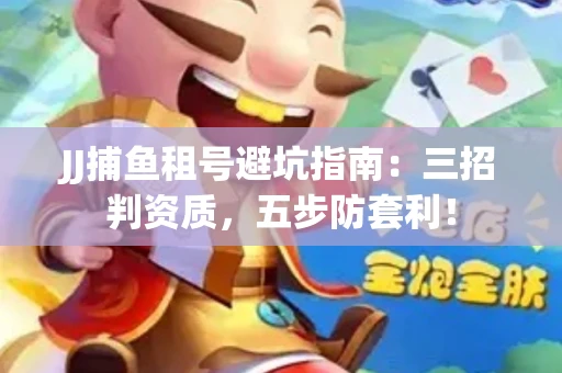JJ捕鱼租号避坑指南：三招判资质，五步防套利！