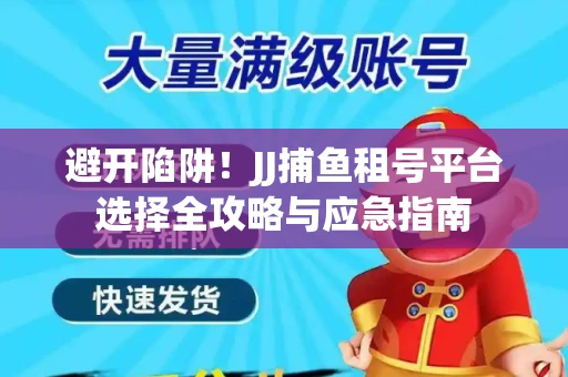 避开陷阱！JJ捕鱼租号平台选择全攻略与应急指南
