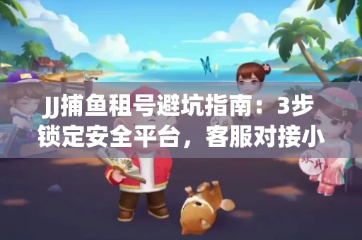 JJ捕鱼租号避坑指南：3步锁定安全平台，客服对接小技巧全公开